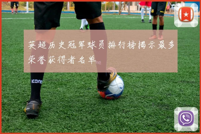 英超历史冠军球员排行榜揭示最多荣誉获得者名单