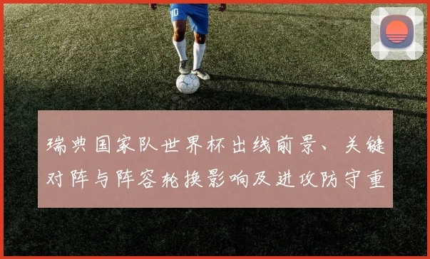 瑞典国家队世界杯出线前景、关键对阵与阵容轮换影响及进攻防守重点