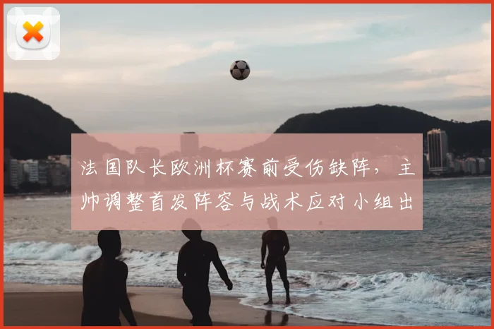 法国队长欧洲杯赛前受伤缺阵，主帅调整首发阵容与战术应对小组出线压力
