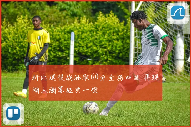 科比退役战独取60分全场回放 再现湖人谢幕经典一役