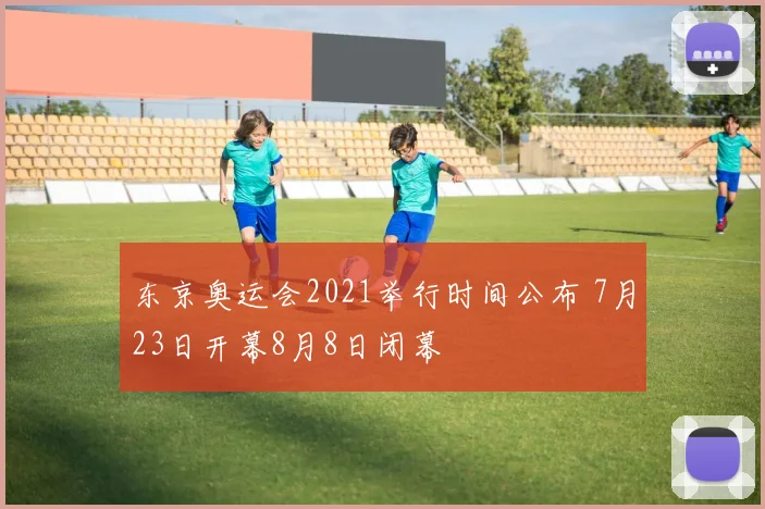 东京奥运会2021举行时间公布 7月23日开幕8月8日闭幕