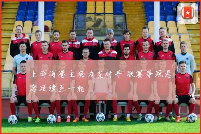 上海海港主场力克对手 联赛争冠悬念延续至一轮