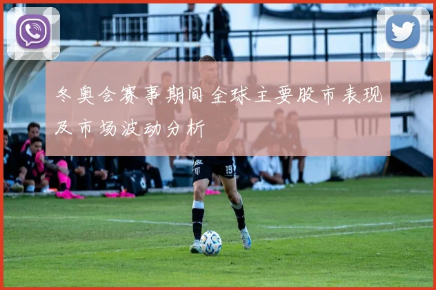 冬奥会赛事期间全球主要股市表现及市场波动分析