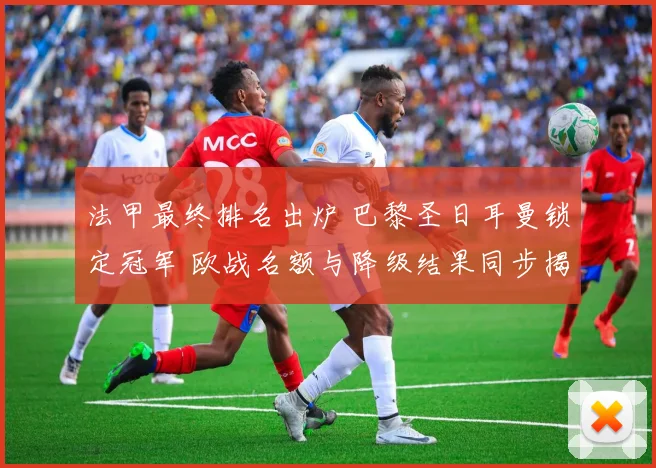 法甲最终排名出炉 巴黎圣日耳曼锁定冠军 欧战名额与降级结果同步揭晓