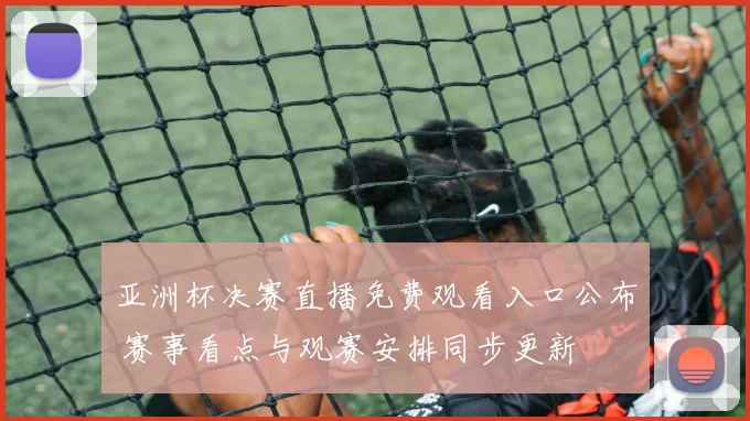 亚洲杯决赛直播免费观看入口公布 赛事看点与观赛安排同步更新