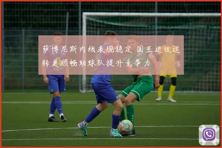 萨博尼斯内线表现稳定 国王进攻运转更顺畅助球队提升竞争力