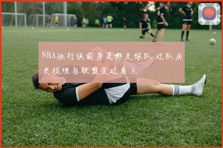 NBA独行侠前身是哪支球队 迁队历史梳理与联盟变迁看点