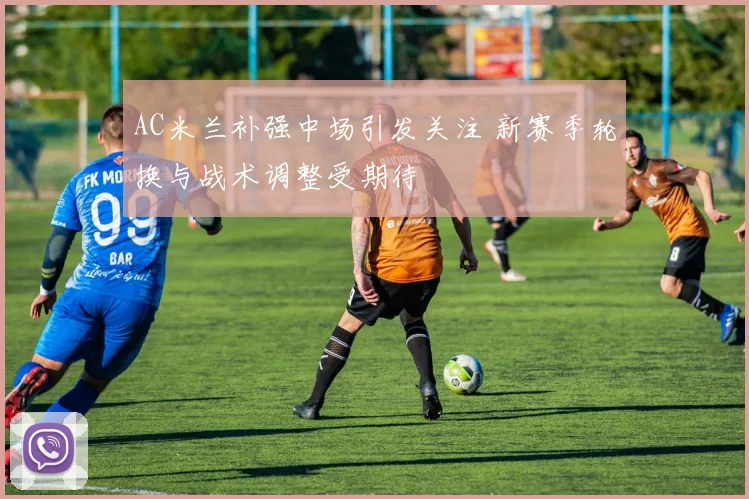 AC米兰补强中场引发关注 新赛季轮换与战术调整受期待