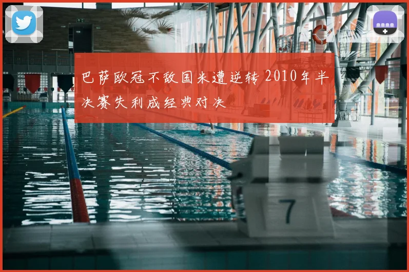 巴萨欧冠不敌国米遭逆转 2010年半决赛失利成经典对决